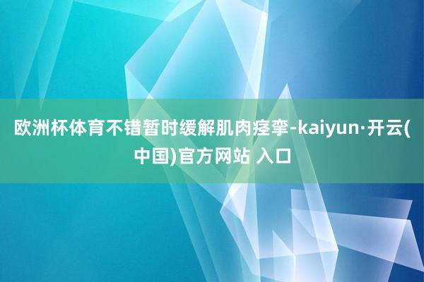 欧洲杯体育不错暂时缓解肌肉痉挛-kaiyun·开云(中国)官方网站 入口