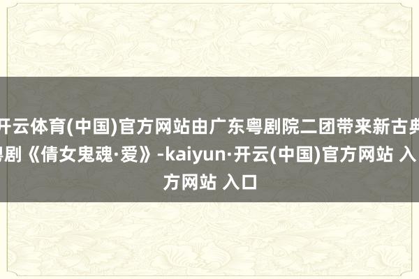 开云体育(中国)官方网站由广东粤剧院二团带来新古典粤剧《倩女鬼魂·爱》-kaiyun·开云(中国)官方网站 入口