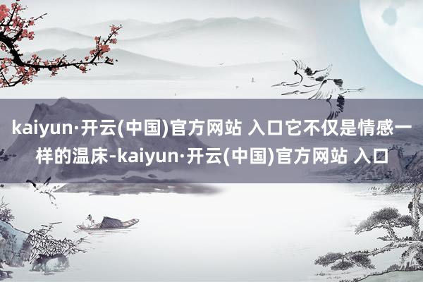 kaiyun·开云(中国)官方网站 入口它不仅是情感一样的温床-kaiyun·开云(中国)官方网站 入口