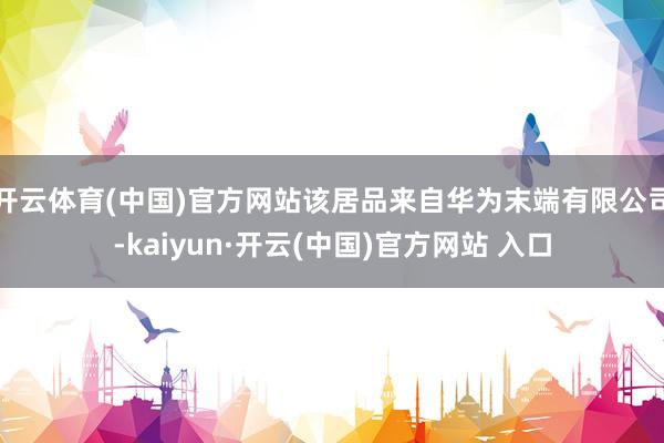 开云体育(中国)官方网站该居品来自华为末端有限公司-kaiyun·开云(中国)官方网站 入口