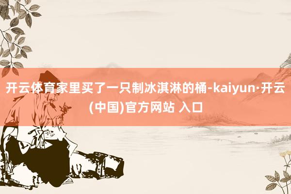 开云体育家里买了一只制冰淇淋的桶-kaiyun·开云(中国)官方网站 入口
