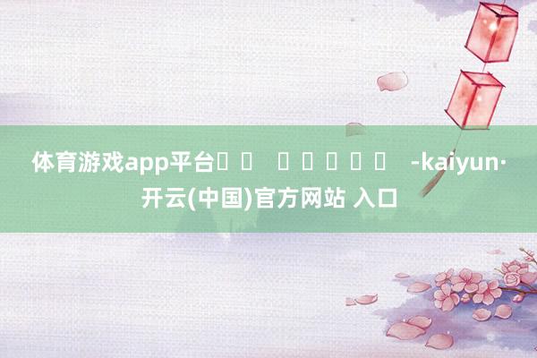 体育游戏app平台		  					  -kaiyun·开云(中国)官方网站 入口