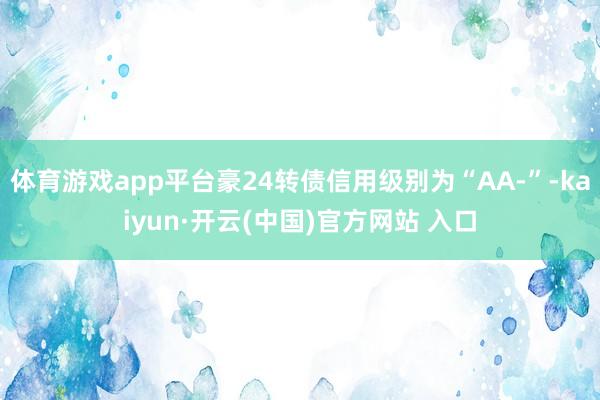 体育游戏app平台豪24转债信用级别为“AA-”-kaiyun·开云(中国)官方网站 入口