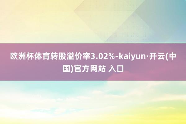欧洲杯体育转股溢价率3.02%-kaiyun·开云(中国)官方网站 入口