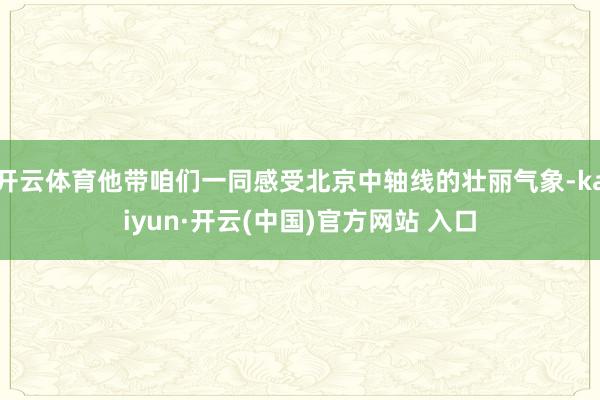 开云体育他带咱们一同感受北京中轴线的壮丽气象-kaiyun·开云(中国)官方网站 入口