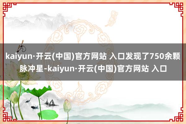 kaiyun·开云(中国)官方网站 入口发现了750余颗脉冲星-kaiyun·开云(中国)官方网站 入口
