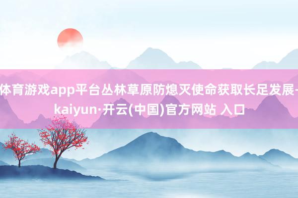 体育游戏app平台丛林草原防熄灭使命获取长足发展-kaiyun·开云(中国)官方网站 入口