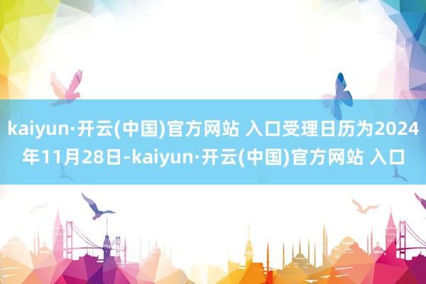 kaiyun·开云(中国)官方网站 入口受理日历为2024年11月28日-kaiyun·开云(中国)官方网站 入口