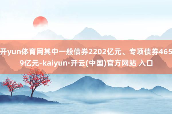 开yun体育网其中一般债券2202亿元、专项债券4659亿元-kaiyun·开云(中国)官方网站 入口