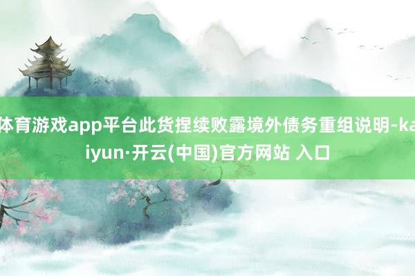 体育游戏app平台此货捏续败露境外债务重组说明-kaiyun·开云(中国)官方网站 入口