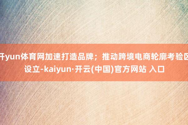 开yun体育网加速打造品牌；推动跨境电商轮廓考验区设立-kaiyun·开云(中国)官方网站 入口