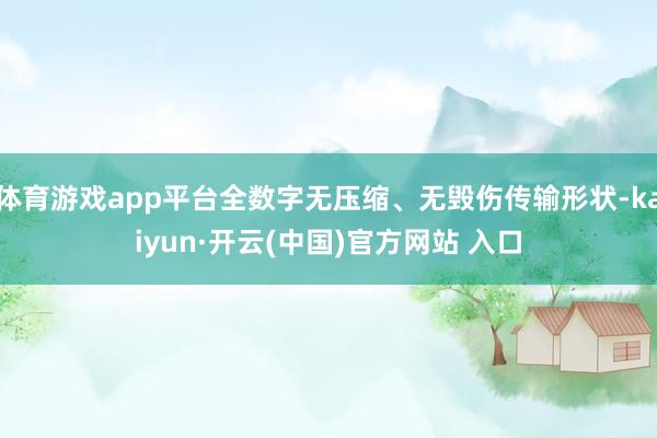 体育游戏app平台全数字无压缩、无毁伤传输形状-kaiyun·开云(中国)官方网站 入口