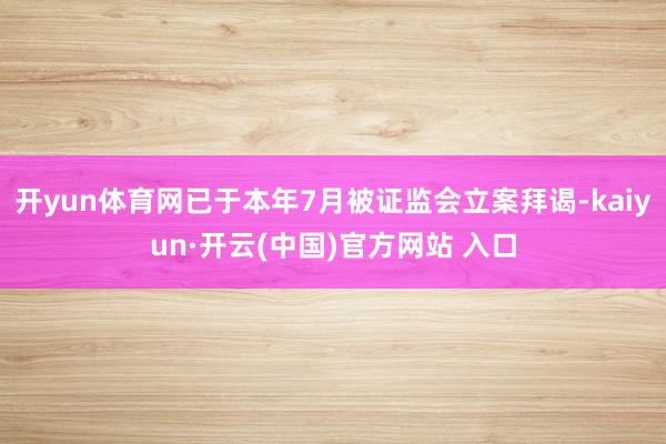 开yun体育网已于本年7月被证监会立案拜谒-kaiyun·开云(中国)官方网站 入口