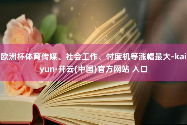 欧洲杯体育传媒、社会工作、忖度机等涨幅最大-kaiyun·开云(中国)官方网站 入口