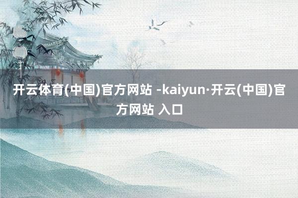 开云体育(中国)官方网站 -kaiyun·开云(中国)官方网站 入口