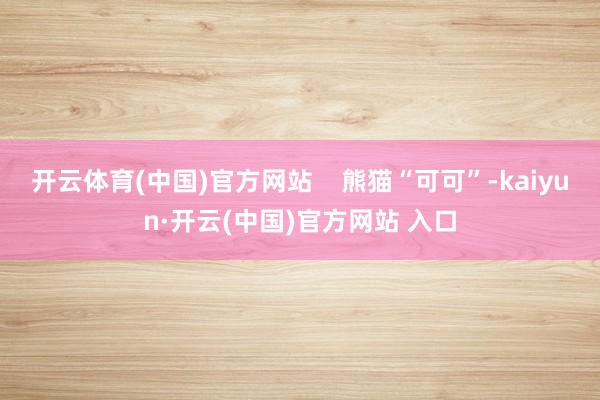 开云体育(中国)官方网站    熊猫“可可”-kaiyun·开云(中国)官方网站 入口