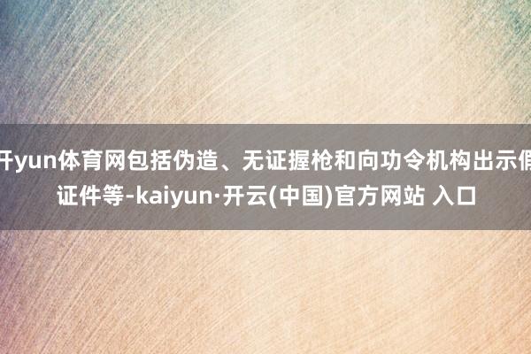 开yun体育网包括伪造、无证握枪和向功令机构出示假证件等-kaiyun·开云(中国)官方网站 入口