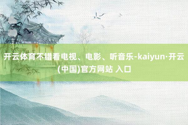 开云体育不错看电视、电影、听音乐-kaiyun·开云(中国)官方网站 入口