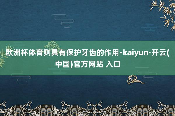 欧洲杯体育则具有保护牙齿的作用-kaiyun·开云(中国)官方网站 入口