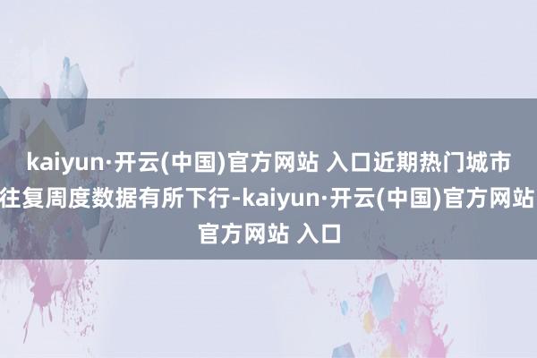 kaiyun·开云(中国)官方网站 入口近期热门城市新址往复周度数据有所下行-kaiyun·开云(中国)官方网站 入口