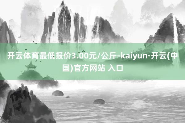 开云体育最低报价3.00元/公斤-kaiyun·开云(中国)官方网站 入口