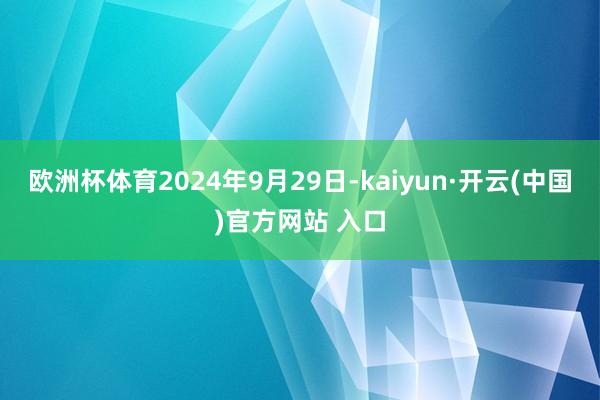 欧洲杯体育2024年9月29日-kaiyun·开云(中国)官方网站 入口