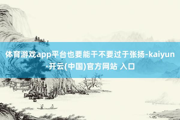 体育游戏app平台也要能干不要过于张扬-kaiyun·开云(中国)官方网站 入口
