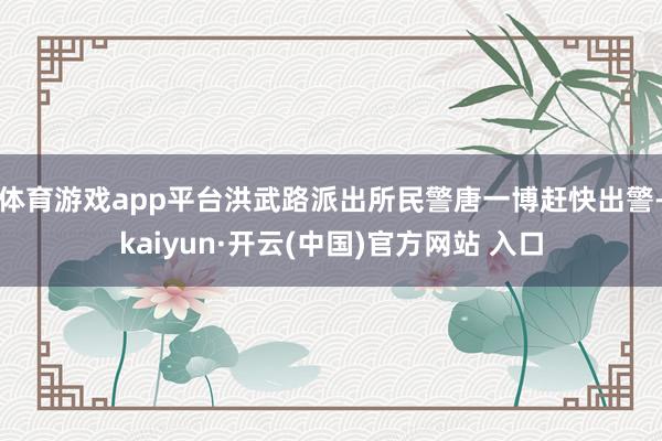 体育游戏app平台洪武路派出所民警唐一博赶快出警-kaiyun·开云(中国)官方网站 入口