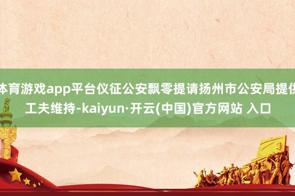 体育游戏app平台仪征公安飘零提请扬州市公安局提供工夫维持-kaiyun·开云(中国)官方网站 入口