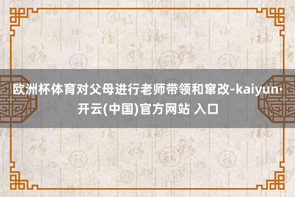 欧洲杯体育对父母进行老师带领和窜改-kaiyun·开云(中国)官方网站 入口