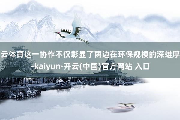 开云体育这一协作不仅彰显了两边在环保规模的深雄厚力-kaiyun·开云(中国)官方网站 入口