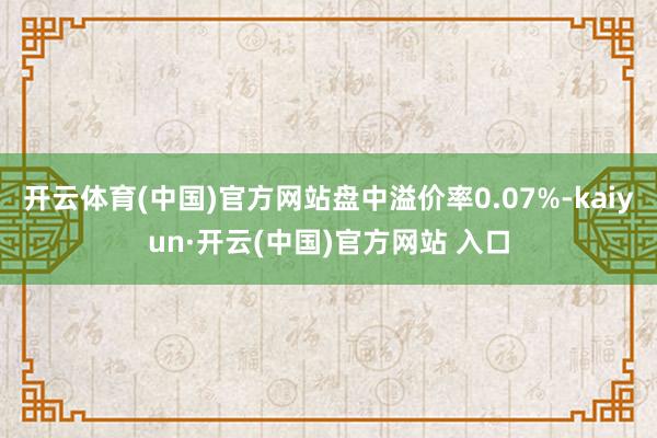 开云体育(中国)官方网站盘中溢价率0.07%-kaiyun·开云(中国)官方网站 入口