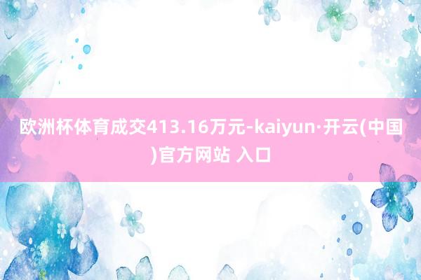 欧洲杯体育成交413.16万元-kaiyun·开云(中国)官方网站 入口