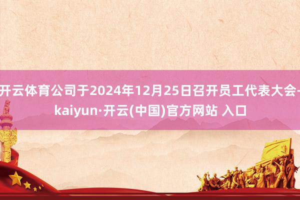 开云体育公司于2024年12月25日召开员工代表大会-kaiyun·开云(中国)官方网站 入口