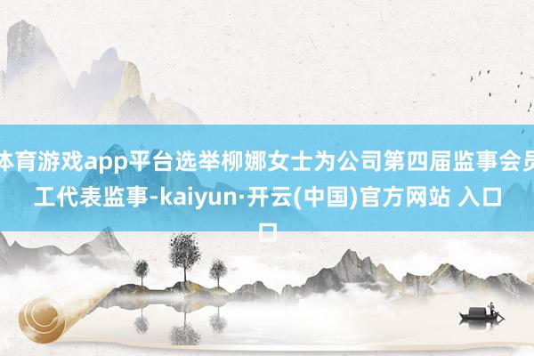 体育游戏app平台选举柳娜女士为公司第四届监事会员工代表监事-kaiyun·开云(中国)官方网站 入口