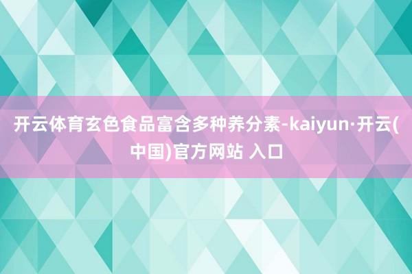开云体育玄色食品富含多种养分素-kaiyun·开云(中国)官方网站 入口