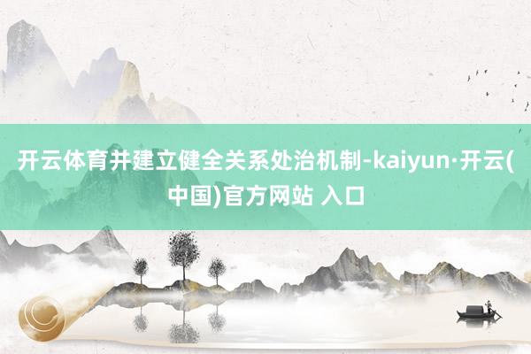 开云体育并建立健全关系处治机制-kaiyun·开云(中国)官方网站 入口