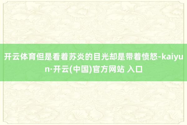 开云体育但是看着苏炎的目光却是带着愤怒-kaiyun·开云(中国)官方网站 入口