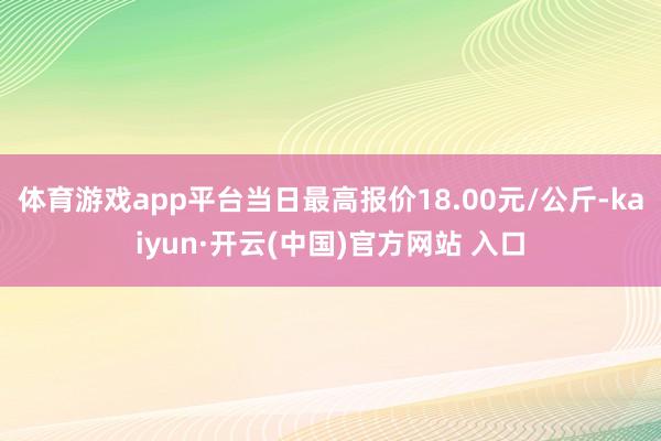 体育游戏app平台当日最高报价18.00元/公斤-kaiyun·开云(中国)官方网站 入口