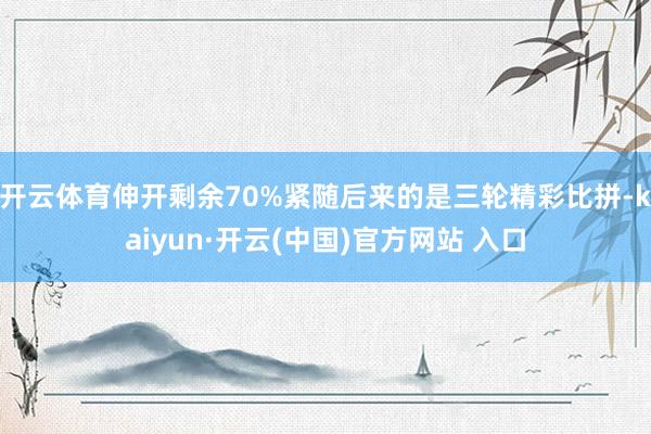 开云体育伸开剩余70%紧随后来的是三轮精彩比拼-kaiyun·开云(中国)官方网站 入口