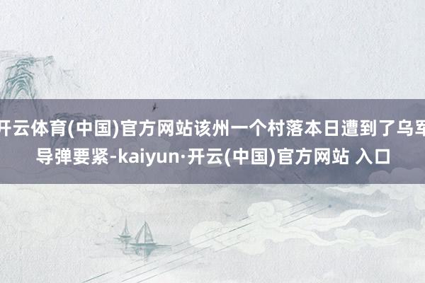 开云体育(中国)官方网站该州一个村落本日遭到了乌军导弹要紧-kaiyun·开云(中国)官方网站 入口