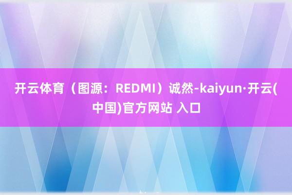 开云体育（图源：REDMI）诚然-kaiyun·开云(中国)官方网站 入口