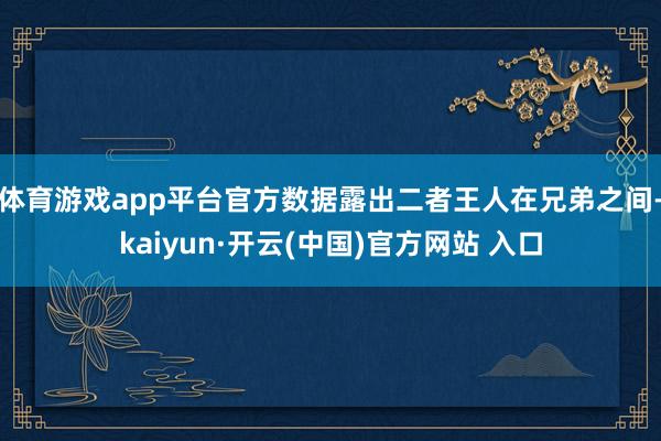 体育游戏app平台官方数据露出二者王人在兄弟之间-kaiyun·开云(中国)官方网站 入口