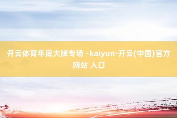 开云体育年底大牌专场 -kaiyun·开云(中国)官方网站 入口