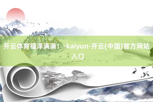 开云体育福泽满满！-kaiyun·开云(中国)官方网站 入口