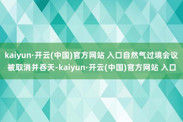 kaiyun·开云(中国)官方网站 入口自然气过境会议被取消并吞天-kaiyun·开云(中国)官方网站 入口