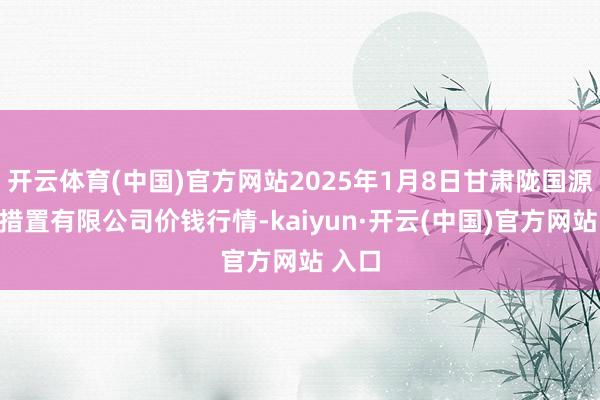 开云体育(中国)官方网站2025年1月8日甘肃陇国源市集措置有限公司价钱行情-kaiyun·开云(中国)官方网站 入口