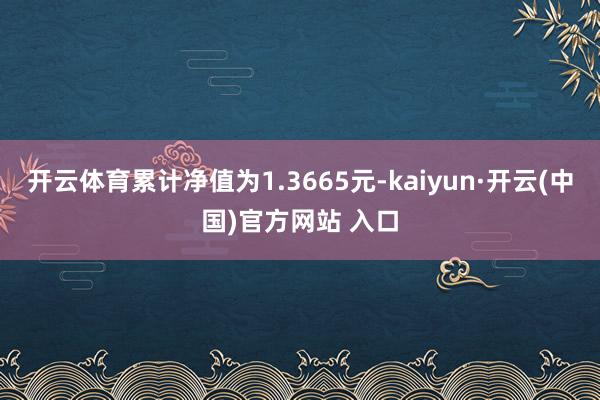 开云体育累计净值为1.3665元-kaiyun·开云(中国)官方网站 入口