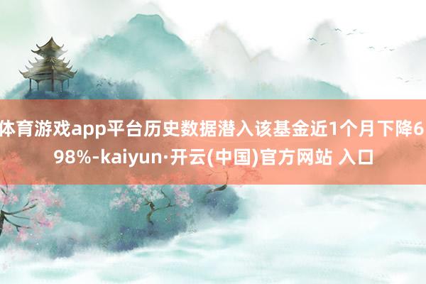 体育游戏app平台历史数据潜入该基金近1个月下降6.98%-kaiyun·开云(中国)官方网站 入口