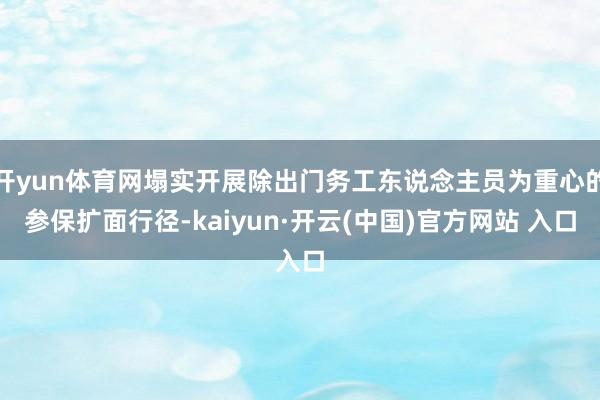 开yun体育网塌实开展除出门务工东说念主员为重心的参保扩面行径-kaiyun·开云(中国)官方网站 入口